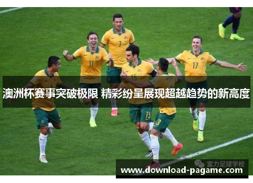 澳洲杯赛事突破极限 精彩纷呈展现超越趋势的新高度