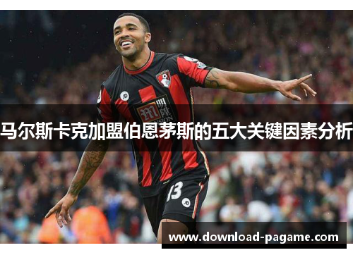 马尔斯卡克加盟伯恩茅斯的五大关键因素分析