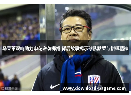马莱莱双响助力申花逆袭梅州 背后故事揭示球队默契与拼搏精神