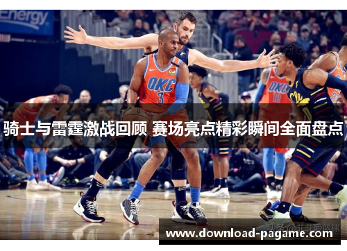 骑士与雷霆激战回顾 赛场亮点精彩瞬间全面盘点