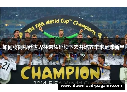 如何将阿根廷世界杯荣耀延续下去并培养未来足球新星
