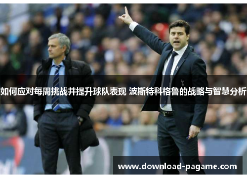 如何应对每周挑战并提升球队表现 波斯特科格鲁的战略与智慧分析