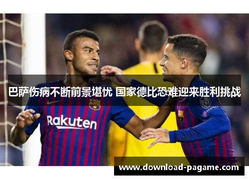 巴萨伤病不断前景堪忧 国家德比恐难迎来胜利挑战