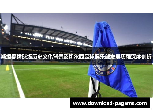 斯坦福桥球场历史文化背景及切尔西足球俱乐部发展历程深度剖析