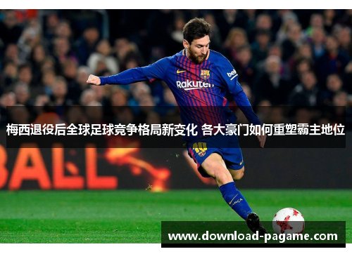 梅西退役后全球足球竞争格局新变化 各大豪门如何重塑霸主地位