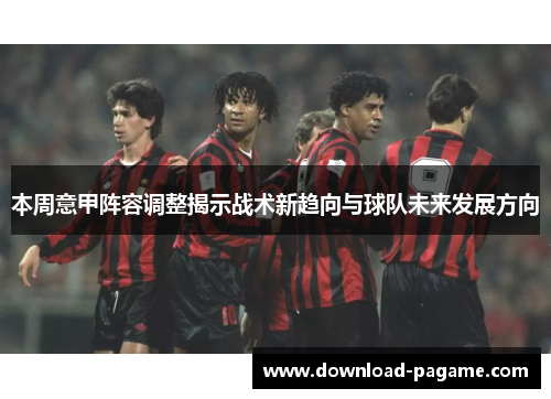 本周意甲阵容调整揭示战术新趋向与球队未来发展方向