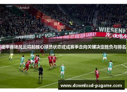 德甲赛场风云将起核心球员状态或成赛季走向关键决定胜负与排名