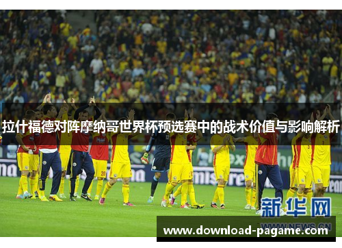 拉什福德对阵摩纳哥世界杯预选赛中的战术价值与影响解析