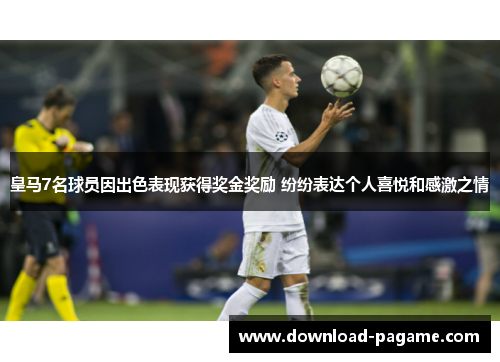 皇马7名球员因出色表现获得奖金奖励 纷纷表达个人喜悦和感激之情