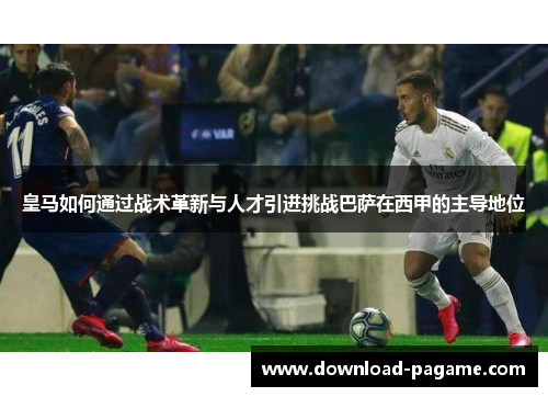皇马如何通过战术革新与人才引进挑战巴萨在西甲的主导地位 皇马如何通过战术革新与人才引进挑战巴萨在西甲的主导地位