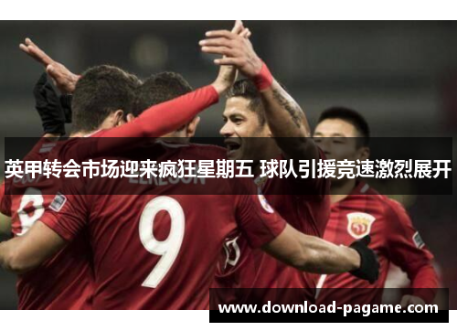 英甲转会市场迎来疯狂星期五 球队引援竞速激烈展开