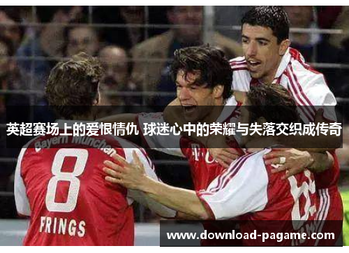 英超赛场上的爱恨情仇 球迷心中的荣耀与失落交织成传奇