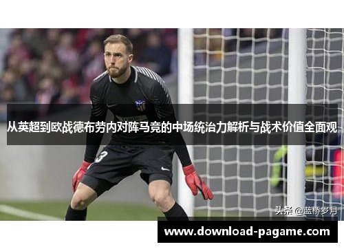 从英超到欧战德布劳内对阵马竞的中场统治力解析与战术价值全面观