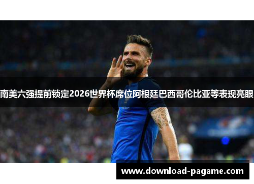 南美六强提前锁定2026世界杯席位阿根廷巴西哥伦比亚等表现亮眼