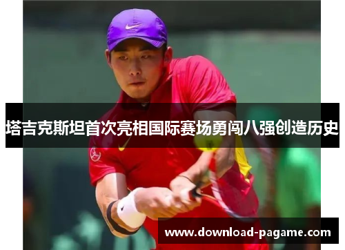 塔吉克斯坦首次亮相国际赛场勇闯八强创造历史 塔吉克斯坦首次亮相国际赛场勇闯八强创造历史