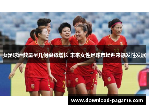 女足球迷数量呈几何级数增长 未来女性足球市场迎来爆发性发展
