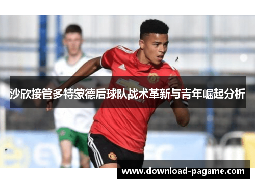 沙欣接管多特蒙德后球队战术革新与青年崛起分析