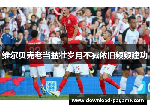 维尔贝克老当益壮岁月不减依旧频频建功