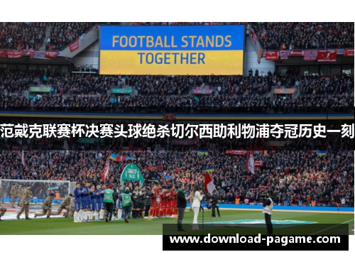范戴克联赛杯决赛头球绝杀切尔西助利物浦夺冠历史一刻
