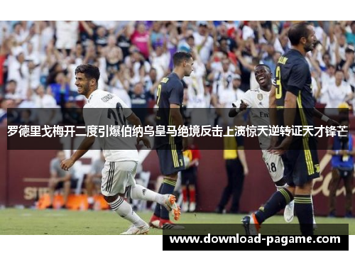 罗德里戈梅开二度引爆伯纳乌皇马绝境反击上演惊天逆转证天才锋芒 罗德里戈梅开二度引爆伯纳乌皇马绝境反击上演惊天逆转证天才锋芒