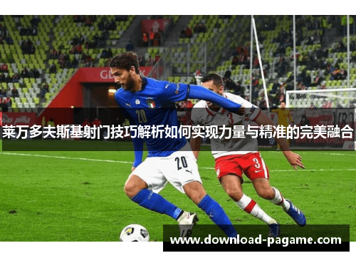 莱万多夫斯基射门技巧解析如何实现力量与精准的完美融合