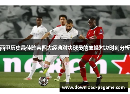 西甲历史最佳阵容四大经典对决球员的巅峰对决时刻分析
