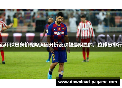 西甲球员身价骤降原因分析及跌幅最明显的几位球员排行