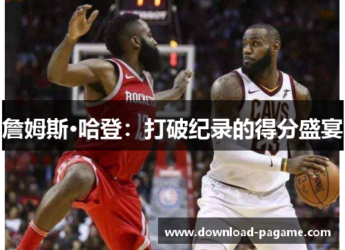 詹姆斯·哈登：打破纪录的得分盛宴