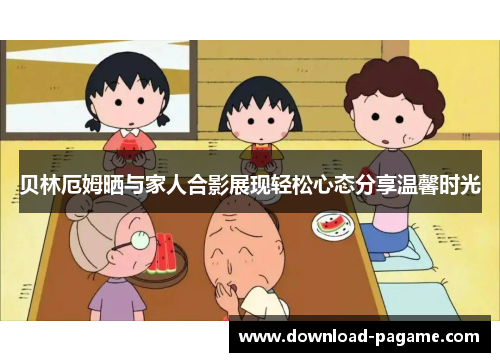 贝林厄姆晒与家人合影展现轻松心态分享温馨时光