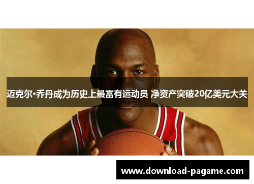 迈克尔·乔丹成为历史上最富有运动员 净资产突破20亿美元大关