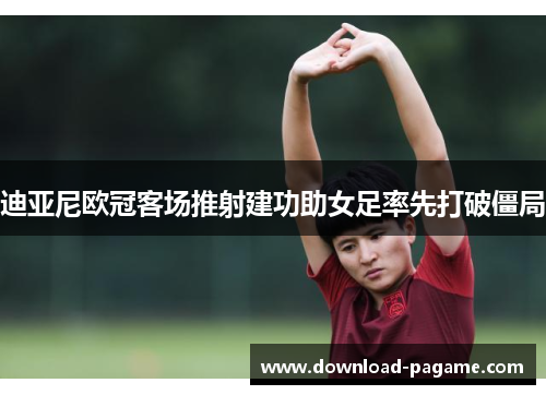迪亚尼欧冠客场推射建功助女足率先打破僵局
