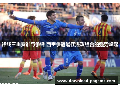 锋线三重奏谁与争锋 西甲争冠最佳进攻组合的强势崛起