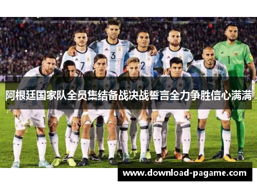 阿根廷国家队全员集结备战决战誓言全力争胜信心满满