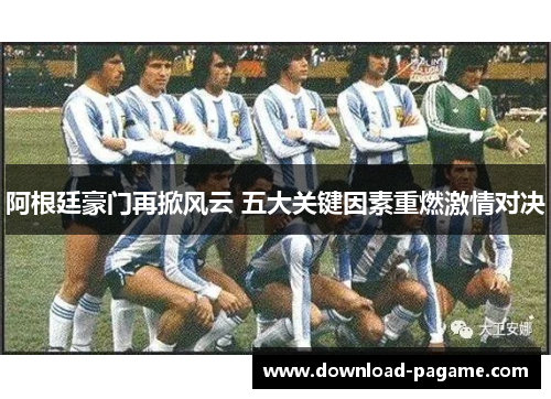 阿根廷豪门再掀风云 五大关键因素重燃激情对决