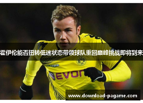 霍伊伦能否扭转低迷状态带领球队重回巅峰挑战即将到来