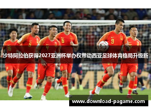 沙特阿拉伯获得2027亚洲杯举办权带动西亚足球体育格局升级新