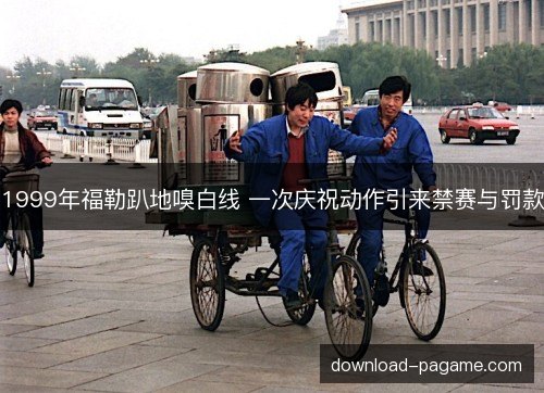 1999年福勒趴地嗅白线 一次庆祝动作引来禁赛与罚款