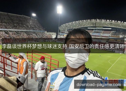 李磊谈世界杯梦想与球迷支持 国安后卫的责任感更清晰
